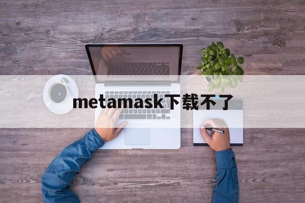 metamask下载不了-metamask安卓版怎么下载